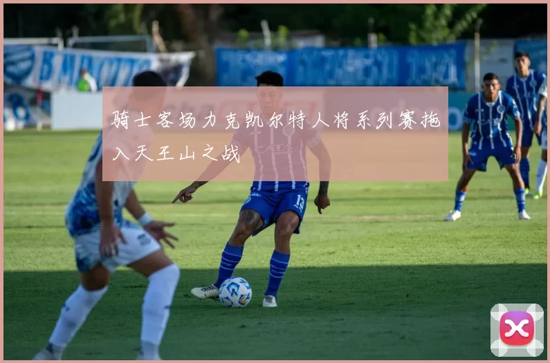 骑士客场力克凯尔特人将系列赛拖入天王山之战