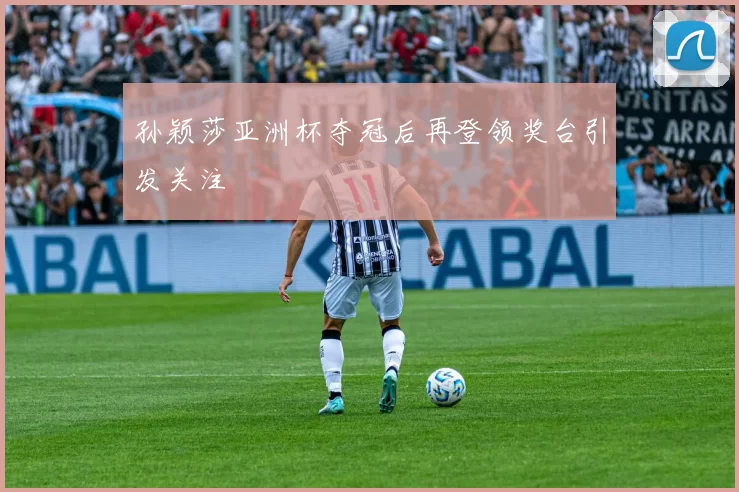 孙颖莎亚洲杯夺冠后再登领奖台引发关注