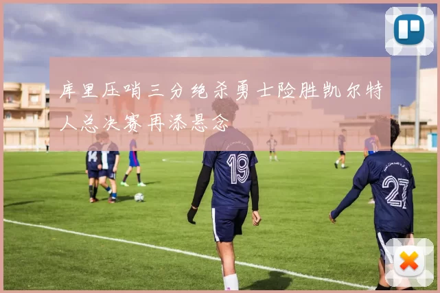 库里压哨三分绝杀勇士险胜凯尔特人总决赛再添悬念