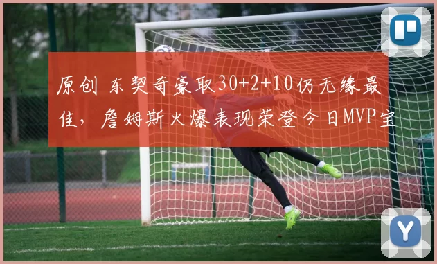 原创 东契奇豪取30+2+10仍无缘最佳，詹姆斯火爆表现荣登今日MVP宝座