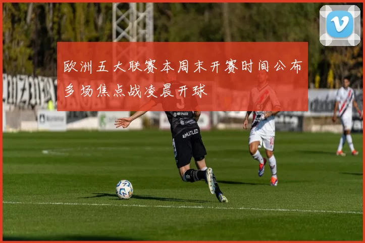 欧洲五大联赛本周末开赛时间公布多场焦点战凌晨开球