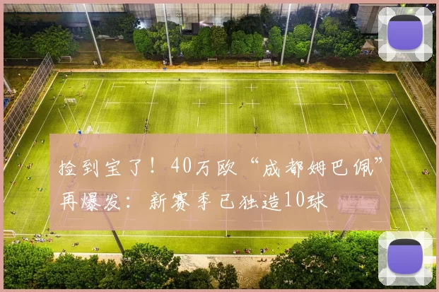 捡到宝了！40万欧“成都姆巴佩”再爆发：新赛季已独造10球