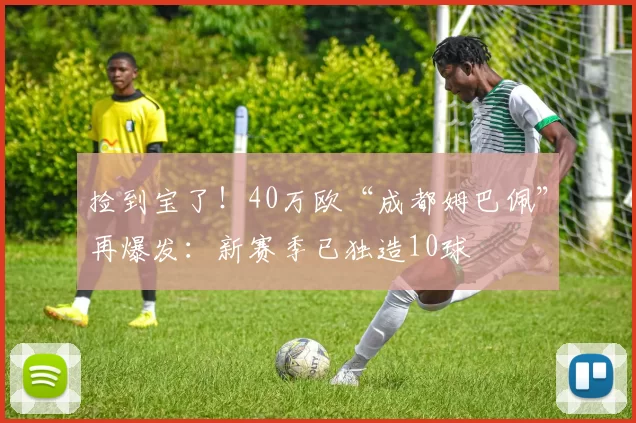 捡到宝了！40万欧“成都姆巴佩”再爆发：新赛季已独造10球