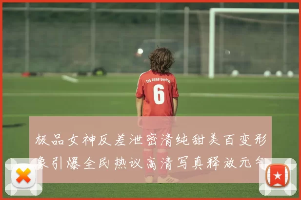 极品女神反差泄密清纯甜美百变形象引爆全民热议高清写真释放元气