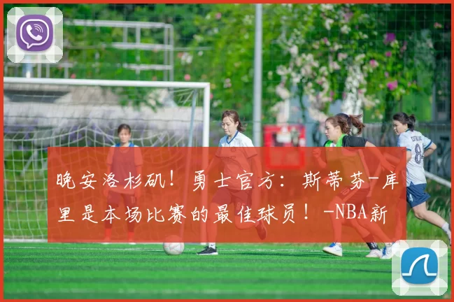 晚安洛杉矶！勇士官方：斯蒂芬-库里是本场比赛的最佳球员！-NBA新闻