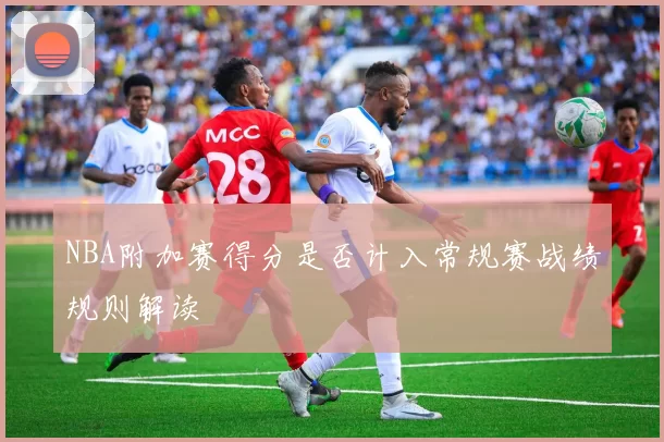 NBA附加赛得分是否计入常规赛战绩规则解读