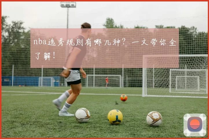 nba选秀规则有哪几种?一文带你全了解!
