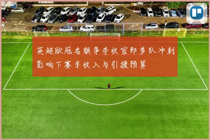 英超欧冠名额争夺收官即多队冲刺影响下赛季收入与引援预算