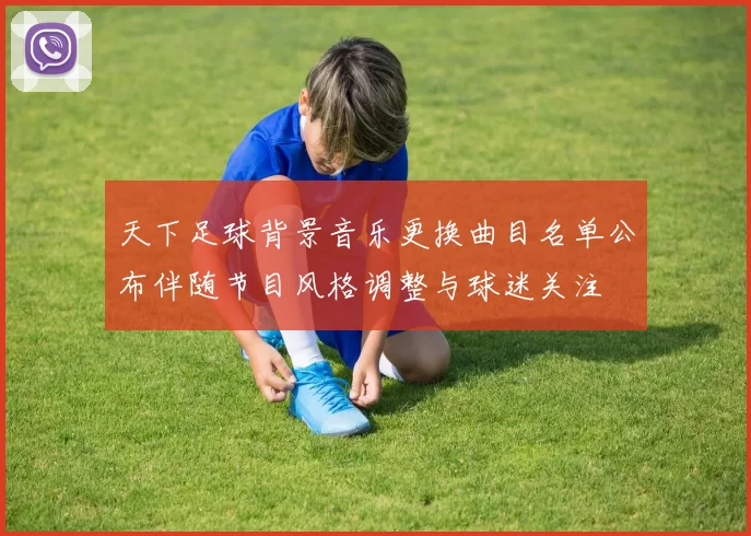 天下足球背景音乐更换曲目名单公布伴随节目风格调整与球迷关注