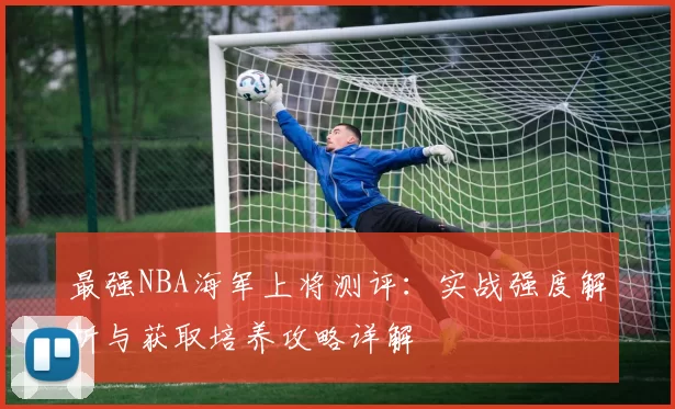 最强NBA海军上将测评:实战强度解析与获取培养攻略详解