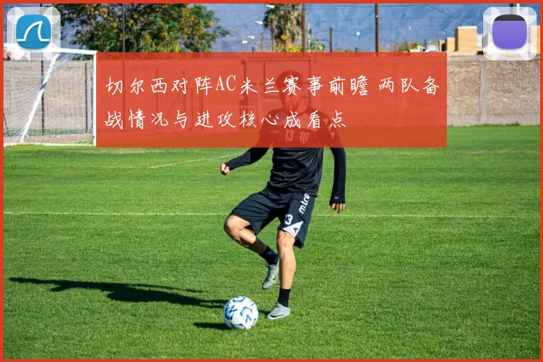 切尔西对阵AC米兰赛事前瞻 两队备战情况与进攻核心成看点