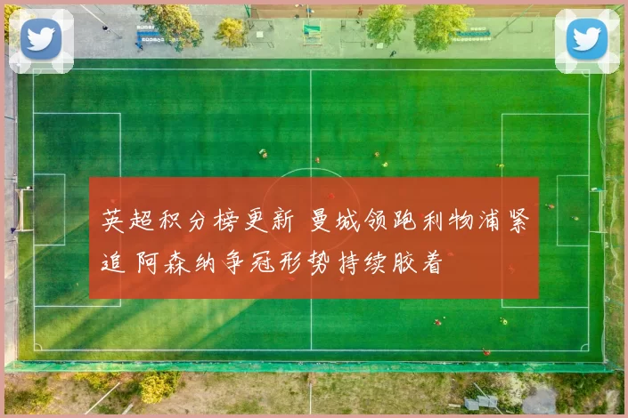 英超积分榜更新 曼城领跑利物浦紧追 阿森纳争冠形势持续胶着