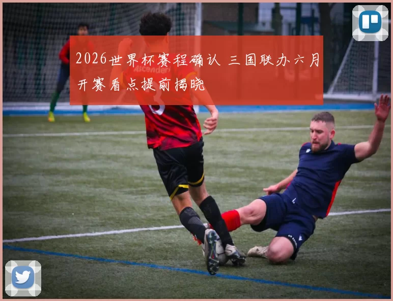 2026世界杯赛程确认 三国联办六月开赛看点提前揭晓