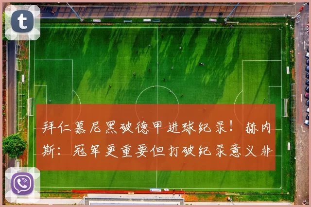 拜仁慕尼黑破德甲进球纪录！赫内斯：冠军更重要但打破纪录意义非凡_比赛_球迷_才是
