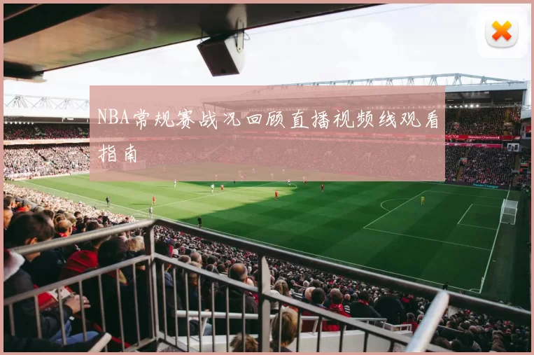 NBA常规赛战况回顾直播视频线观看指南