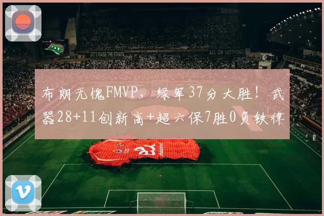 布朗无愧FMVP，绿军37分大胜！武器28+11创新高+超六保7胜0负铁律