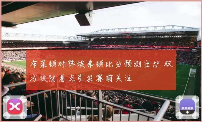 布莱顿对阵埃弗顿比分预测出炉 双方攻防看点引发赛前关注