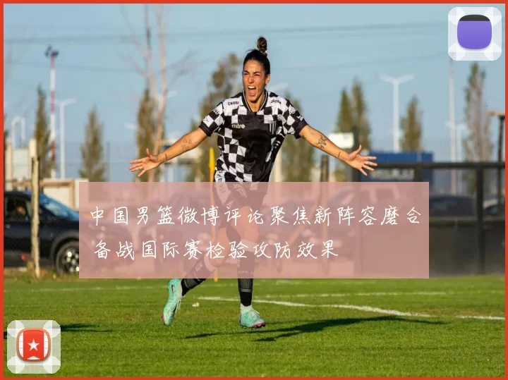 中国男篮微博评论聚焦新阵容磨合 备战国际赛检验攻防效果