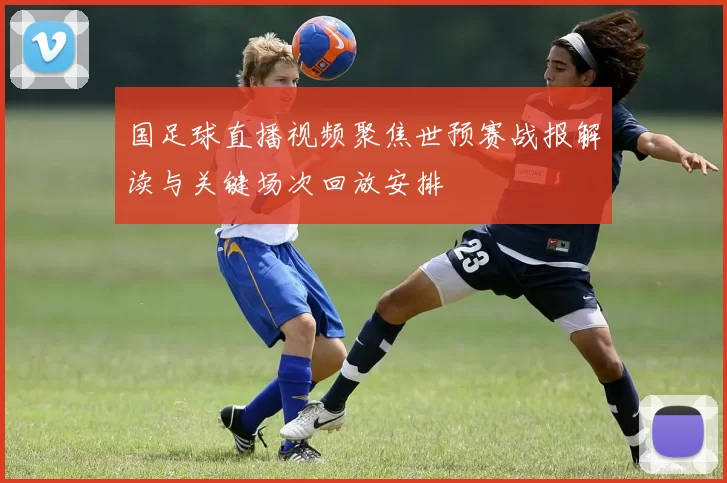 国足球直播视频聚焦世预赛战报解读与关键场次回放安排
